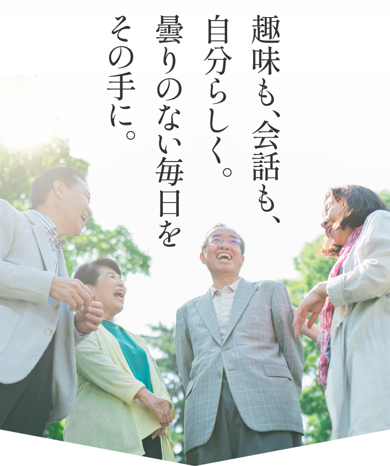 趣味も、会話も、自分らしく。曇りのない毎日をその手に。