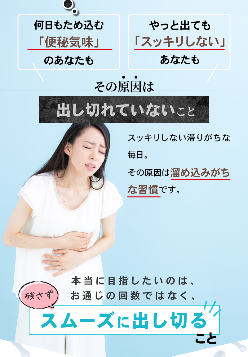こんなお悩みありませんか？

 いつもスッキリしない
 薬に頼ってしまう
 トイレに行っても残便感がある
 年齢とともに便秘に
