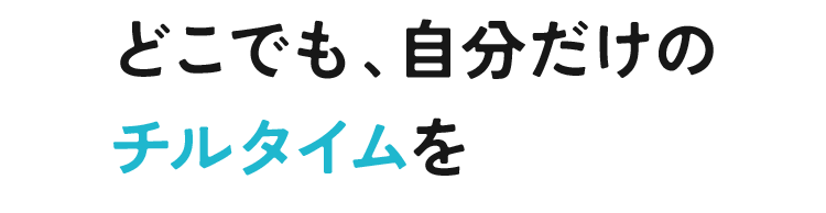 どこでも、自分だけのチルタイムを