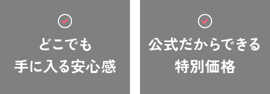 どこでも手に入る安心感 公式だからできる特別価格