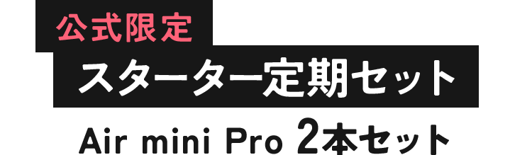 公式限定 スターター定期セット Air mini Pro 2本セット