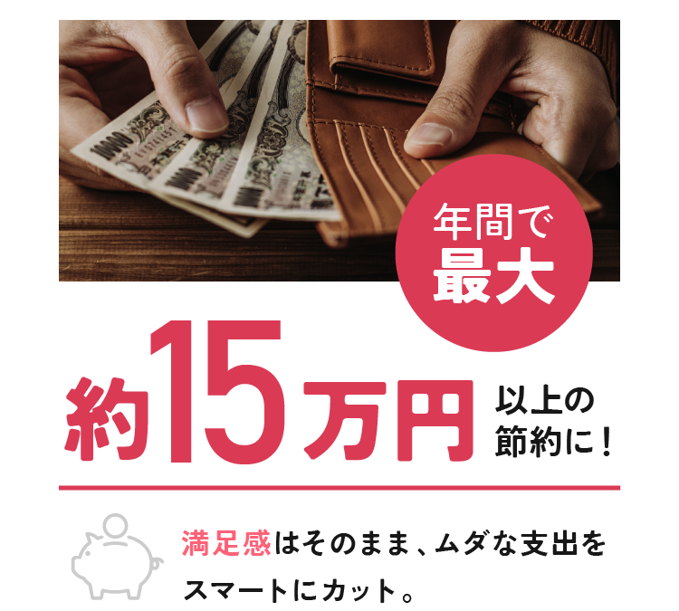 年間で最大約15万円以上の節約に！満足感はそのまま、ムダな支出をスマートにカット。