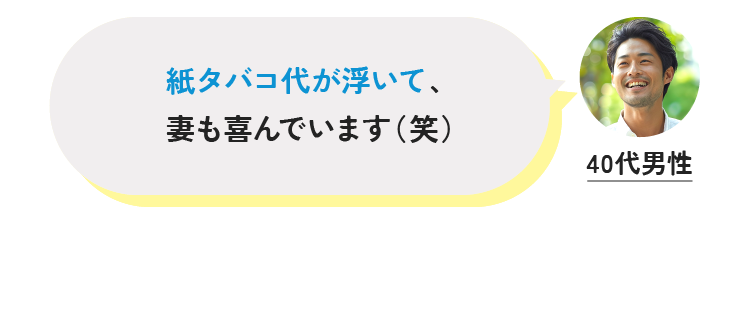 紙タバコ代が浮いて、妻も喜んでいます（笑） 40代男性