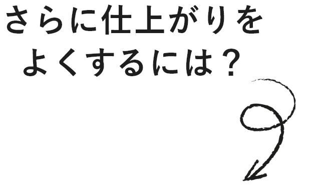 さらに仕上がりをよくするには？