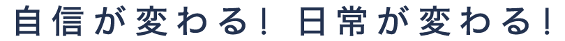 自信が変わる！ 日常が変わる！
