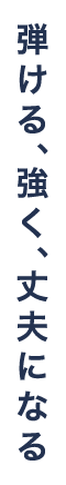 弾ける、強く、丈夫になる