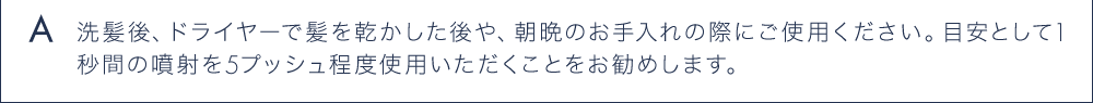 A 洗髪後、ドライヤーで髪を乾かした後や、朝晩のお手入れの際にご使用ください。