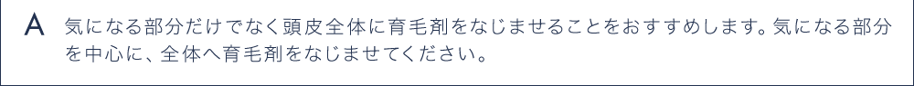 A 気になる部分だけでなく頭皮全体に育毛剤をなじませることをおすすめします。