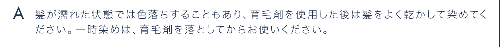 A 髪が濡れた状態では色落ちすることもあり、育毛剤を使用した後は髪をよく乾かして染めてください。
