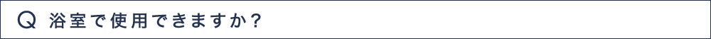 Q10 浴室で使用できますか？