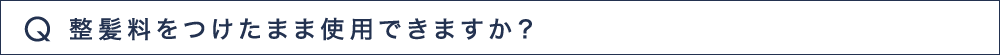 Q11 整髪料をつけたまま使用できますか？