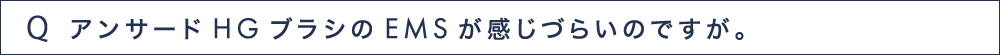 Q12 アンサードHGブラシのEMSが感じづらいのですが。