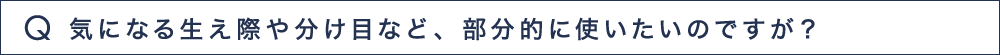 Q2 気になる生え際や分け目など、部分的に使いたいのですが？