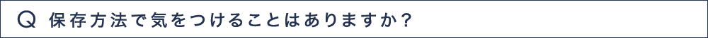Q7 保存方法で気を付けることはありますか？