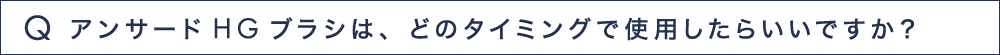 Q8 アンサードHGブラシは、どのタイミングで使用したらいいですか？