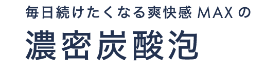 毎日続けたくなる爽快感MAXの濃密炭酸泡