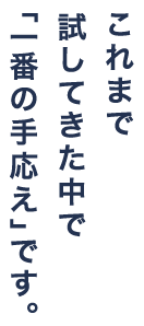 これまで試してきた中で「一番の手応え」です。