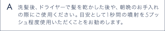 A 洗髪後、ドライヤーで髪を乾かした後や、朝晩のお手入れの際にご使用ください。