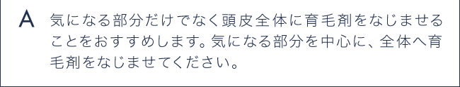 A 気になる部分だけでなく頭皮全体に育毛剤をなじませることをおすすめします。