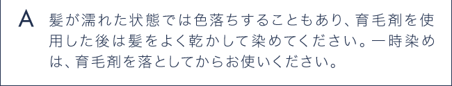 A 髪が濡れた状態では色落ちすることもあり、育毛剤を使用した後は髪をよく乾かして染めてください。
