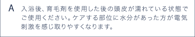 A 入浴後、育毛剤を使用した後の頭皮が濡れている状態でご使用ください。
