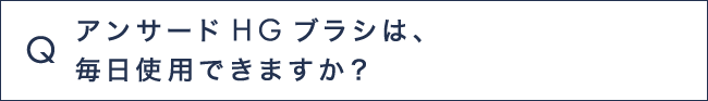 Q9 アンサードHGブラシは、毎日使用できますか？