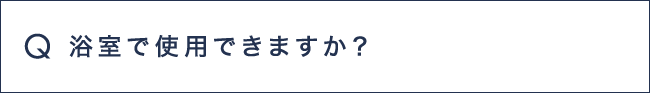 Q10 浴室で使用できますか？