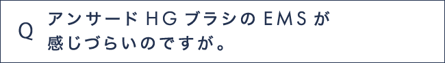 Q12 アンサードHGブラシのEMSが感じづらいのですが。