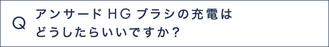 Q13 アンサードHGブラシの充電はどうしたらいいですか？