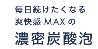 毎日続けたくなる爽快感MAXの濃密炭酸泡