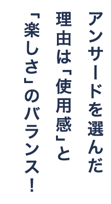 アンサードを選んだ理由は「使用感」と「楽しさ」のバランス！