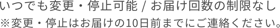 いつでも変更・停止可能 / お届け回数の制限なし