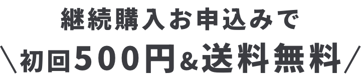 継続購入お申込みで初回500円＆送料無料