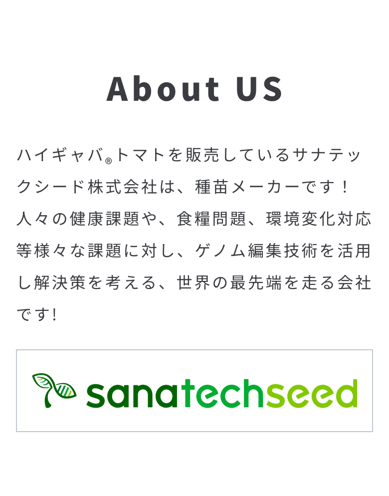 About Us：ハイギャバ®トマトを販売するサナテックシード株式会社は種苗メーカーです。ゲノム編集技術を活用し、健康課題、食糧問題、環境変化への対応などの課題解決に取り組んでいます。