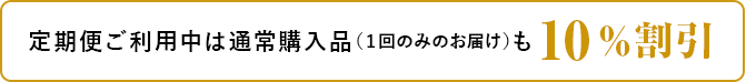 定期便ご利用中は通常購入品(1回のみのお届け)も10%割引
