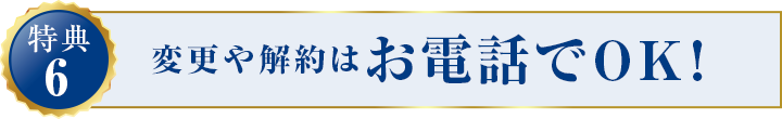 特典6:変更や解約はお電話でOK!