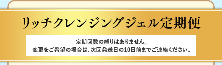 リッチクレンジングジェル定期便 定期回数の縛りはありません。
変更をご希望の場合は、次回発送日の10日前までご連絡ください。