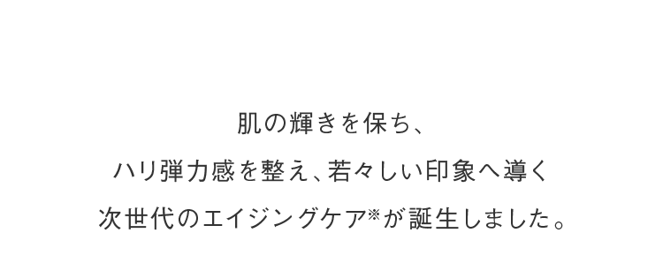 肌の輝きを保ち、ハリ弾力感を整え、若々しい印象へ導く次世代のエイジングケア※が誕生しました。