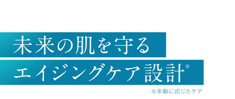 未来の肌を守るエイジングケア設計 ※年齢に応じたケア
