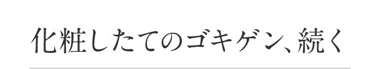 化粧したてのゴキゲン、続く