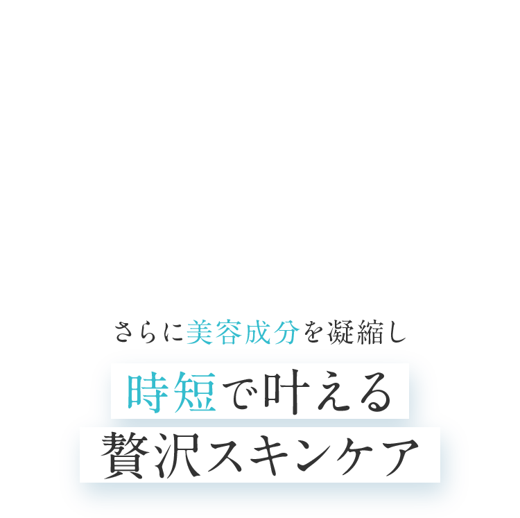 さらに美容成分を凝縮し時短で叶える贅沢スキンケア