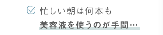 忙しい朝は何本も美容液を使うのが手間…