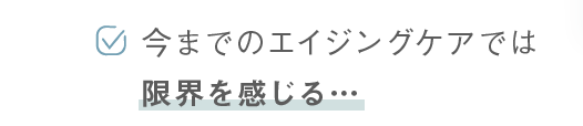 今までのエイジングケアでは限界を感じる…