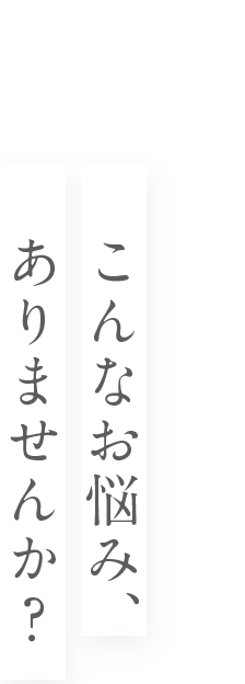 こんなお悩み、ありませんか？