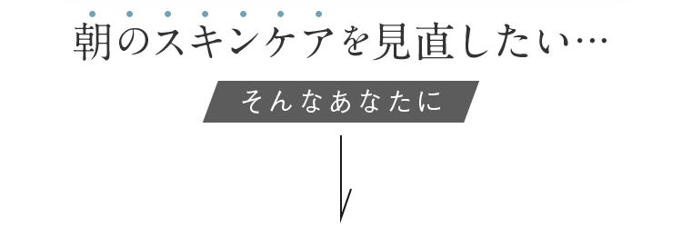 朝のスキンケアを見直したい…そんなあなたに