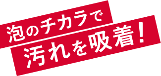 泡のチカラで汚れを吸着！