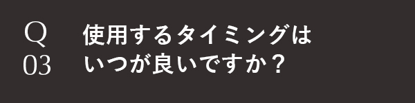使用するタイミングはいつが良いですか？