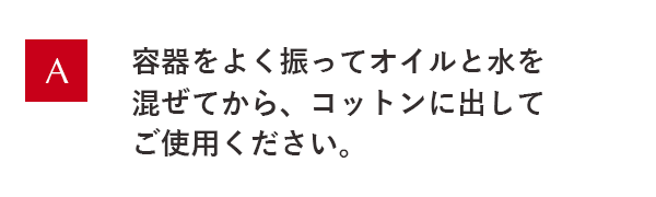 容器をよく振ってオイルと水を混ぜてから、コットンに出してご使用ください。