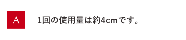 1回の使用量は約4cmです。