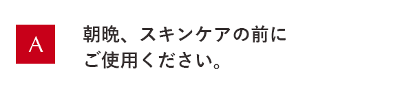 朝晩、スキンケアの前にご使用ください。